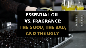 ESSENTIAL OIL VS. FRAGRANCE: THE GOOD, THE BAD, AND THE UGLY